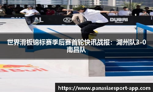 世界滑板锦标赛季后赛首轮快讯战报：湖州队3-0南昌队