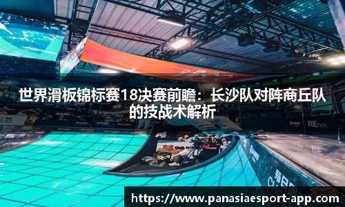 世界滑板锦标赛18决赛前瞻：长沙队对阵商丘队的技战术解析